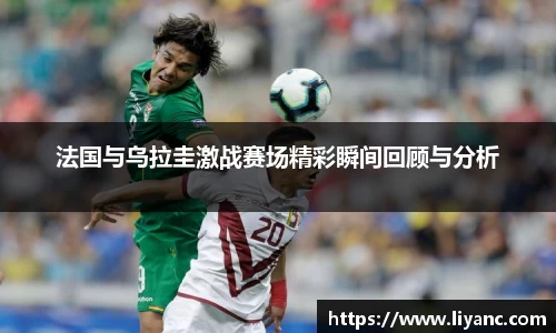 法国与乌拉圭激战赛场精彩瞬间回顾与分析
