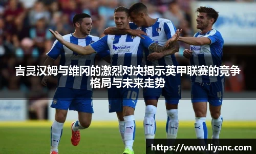吉灵汉姆与维冈的激烈对决揭示英甲联赛的竞争格局与未来走势