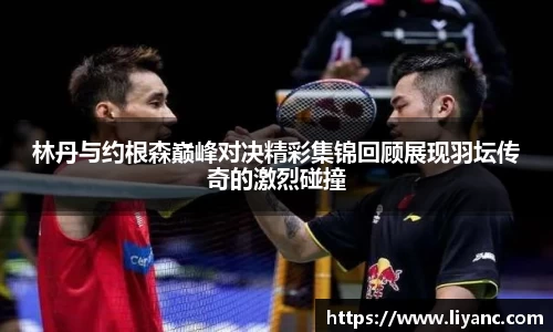 林丹与约根森巅峰对决精彩集锦回顾展现羽坛传奇的激烈碰撞