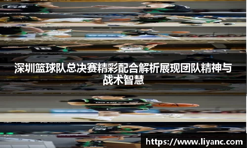 深圳篮球队总决赛精彩配合解析展现团队精神与战术智慧