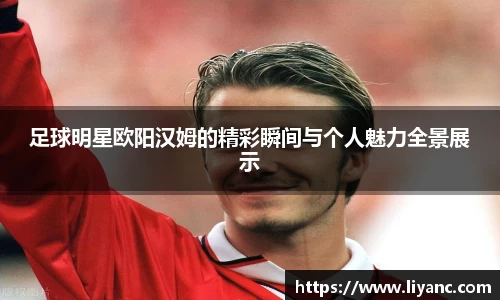 足球明星欧阳汉姆的精彩瞬间与个人魅力全景展示