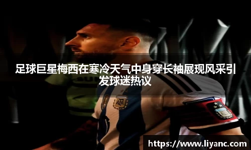 足球巨星梅西在寒冷天气中身穿长袖展现风采引发球迷热议