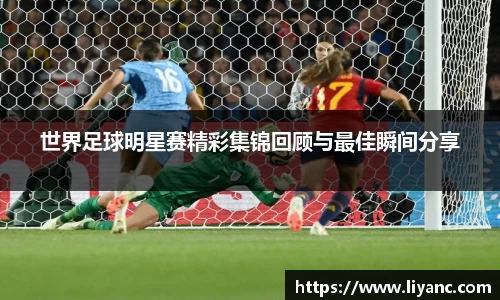 世界足球明星赛精彩集锦回顾与最佳瞬间分享