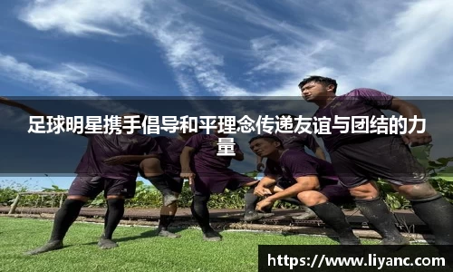 足球明星携手倡导和平理念传递友谊与团结的力量