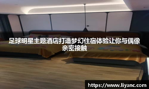 足球明星主题酒店打造梦幻住宿体验让你与偶像亲密接触
