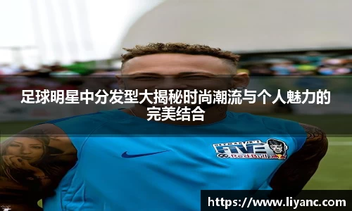 足球明星中分发型大揭秘时尚潮流与个人魅力的完美结合