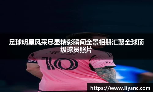 足球明星风采尽显精彩瞬间全景相册汇聚全球顶级球员照片