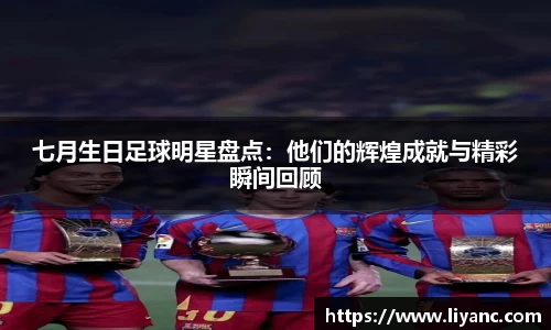 七月生日足球明星盘点：他们的辉煌成就与精彩瞬间回顾